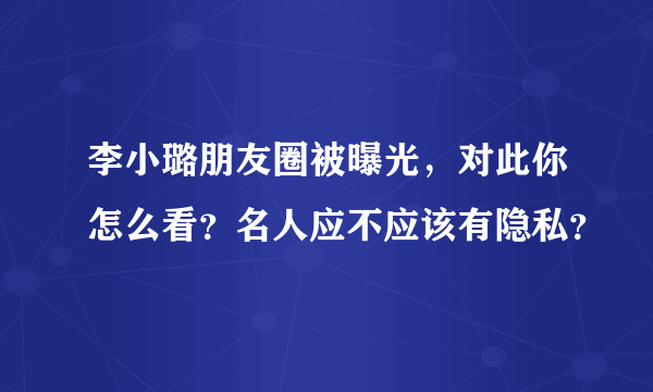 李小璐朋友圈被曝光，对此你怎么看？名人应不应该有隐私？