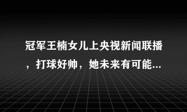 冠军王楠女儿上央视新闻联播，打球好帅，她未来有可能进入国家队吗？