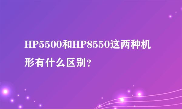 HP5500和HP8550这两种机形有什么区别？