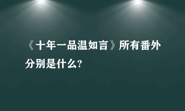 《十年一品温如言》所有番外分别是什么?