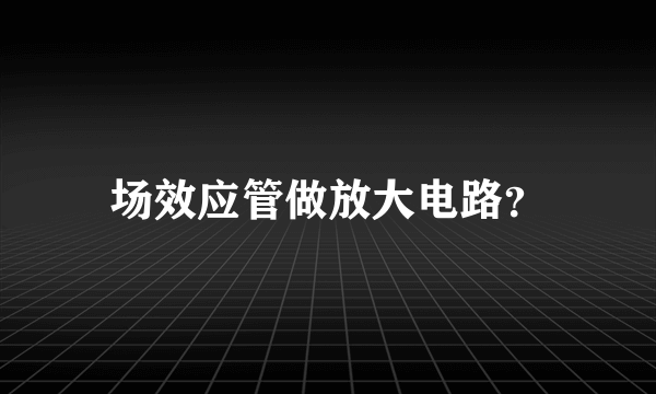 场效应管做放大电路？