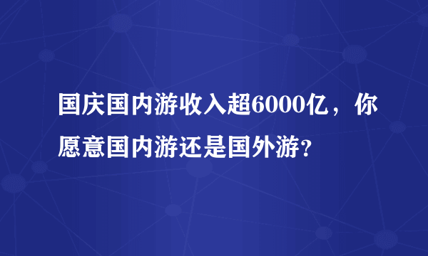 国庆国内游收入超6000亿，你愿意国内游还是国外游？