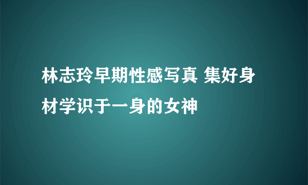 林志玲早期性感写真 集好身材学识于一身的女神