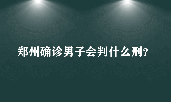 郑州确诊男子会判什么刑？