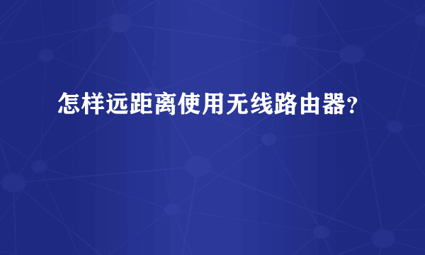 怎样远距离使用无线路由器？