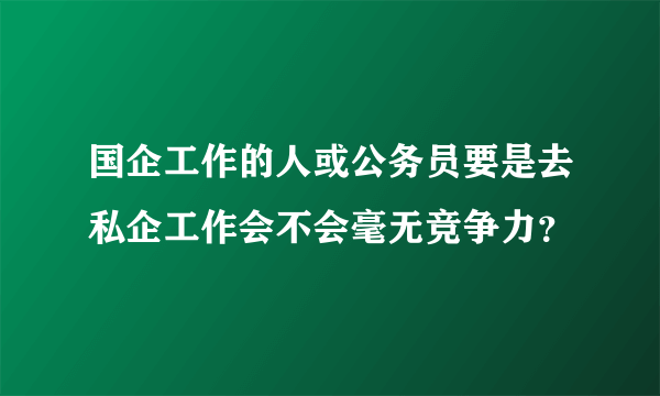 国企工作的人或公务员要是去私企工作会不会毫无竞争力？