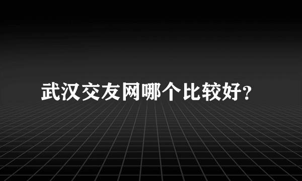 武汉交友网哪个比较好？