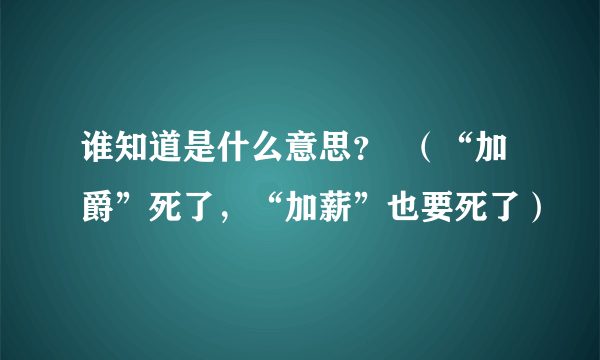 谁知道是什么意思？  （“加爵”死了，“加薪”也要死了）