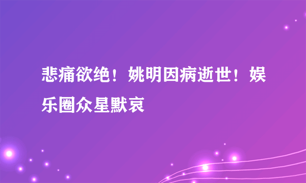 悲痛欲绝！姚明因病逝世！娱乐圈众星默哀