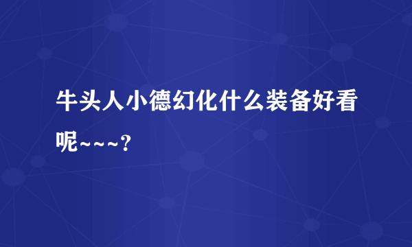 牛头人小德幻化什么装备好看呢~~~？