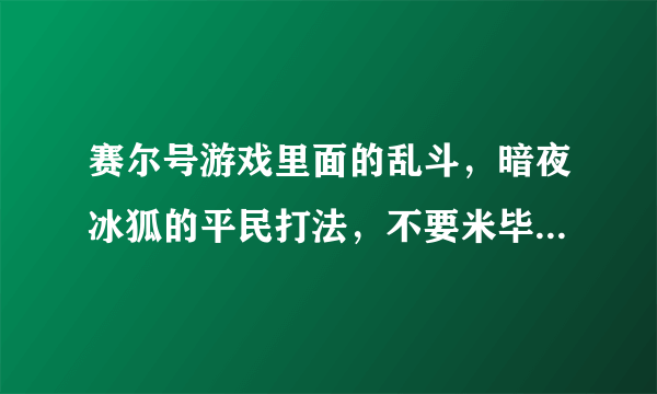 赛尔号游戏里面的乱斗，暗夜冰狐的平民打法，不要米毕，钻石精灵的，有的话告诉我，记住，要最平民的？