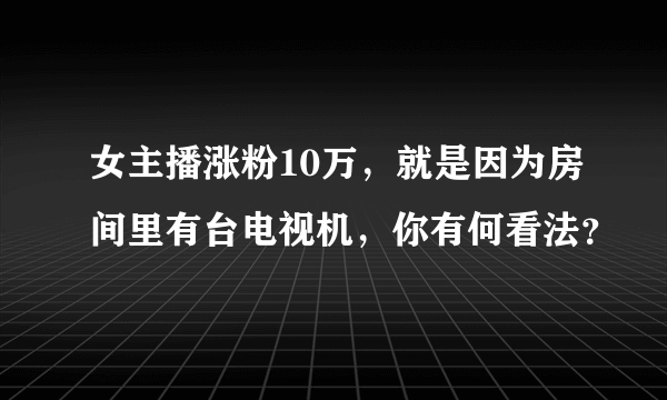 女主播涨粉10万，就是因为房间里有台电视机，你有何看法？