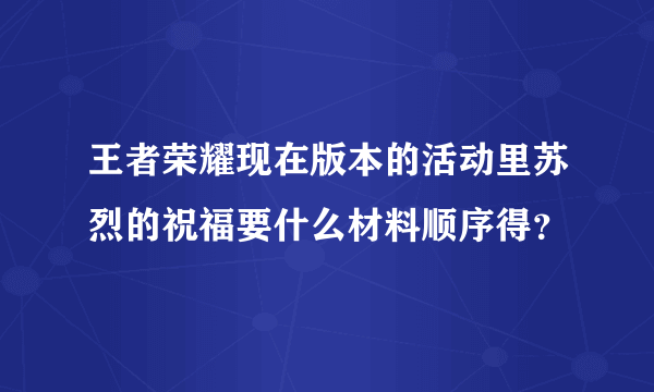 王者荣耀现在版本的活动里苏烈的祝福要什么材料顺序得？