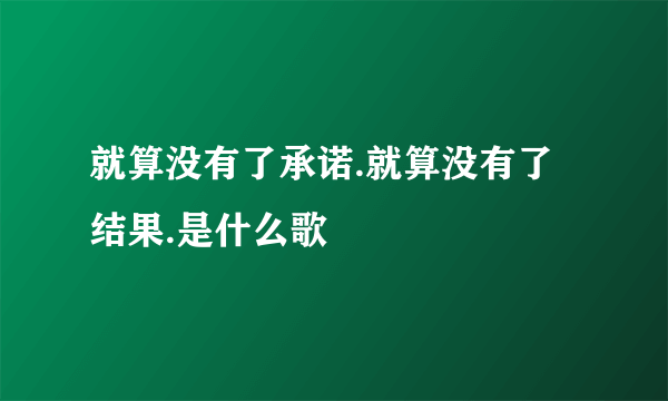 就算没有了承诺.就算没有了结果.是什么歌