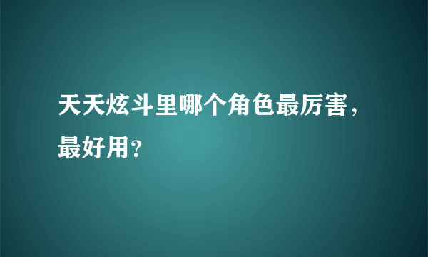 天天炫斗里哪个角色最厉害，最好用？