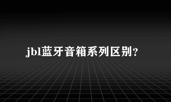 jbl蓝牙音箱系列区别？