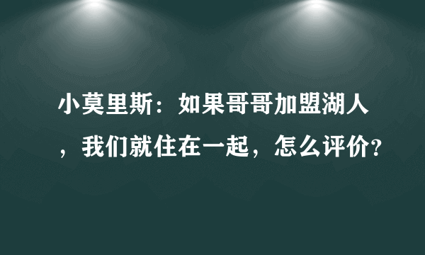 小莫里斯：如果哥哥加盟湖人，我们就住在一起，怎么评价？