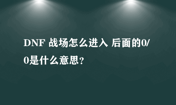 DNF 战场怎么进入 后面的0/0是什么意思？