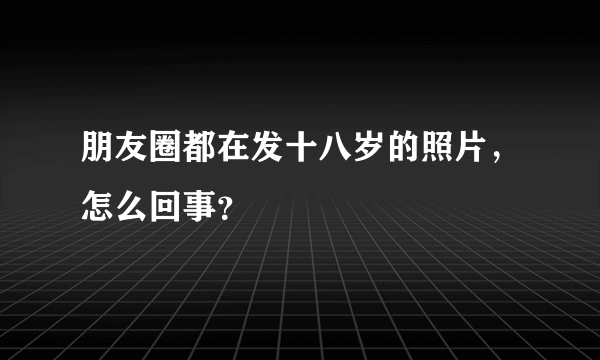 朋友圈都在发十八岁的照片，怎么回事？