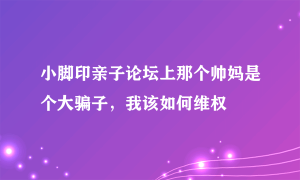 小脚印亲子论坛上那个帅妈是个大骗子，我该如何维权