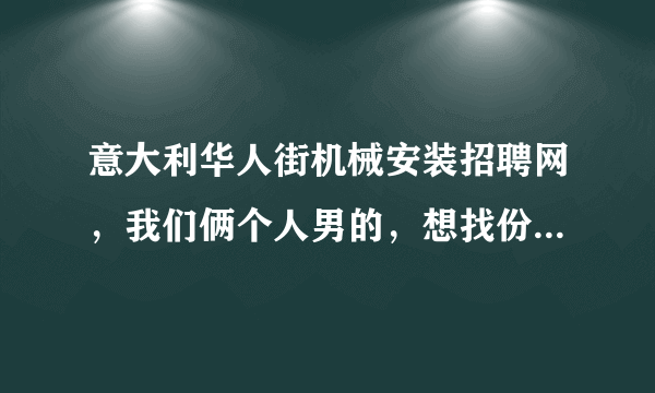 意大利华人街机械安装招聘网，我们俩个人男的，想找份机械安装工作，请问有这样的工作没？