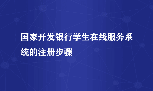 国家开发银行学生在线服务系统的注册步骤