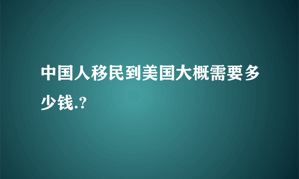 中国人移民到美国大概需要多少钱.?