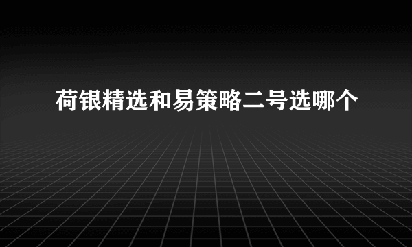 荷银精选和易策略二号选哪个