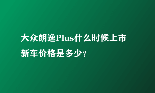 大众朗逸Plus什么时候上市 新车价格是多少？