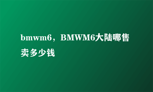 bmwm6，BMWM6大陆哪售卖多少钱