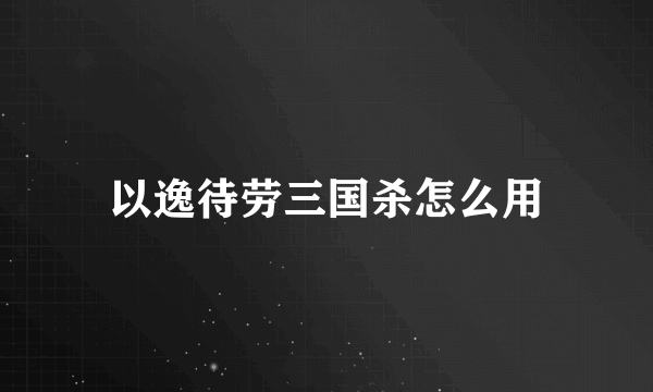 以逸待劳三国杀怎么用