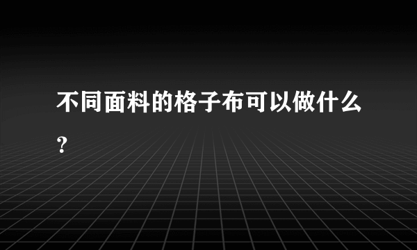 不同面料的格子布可以做什么？