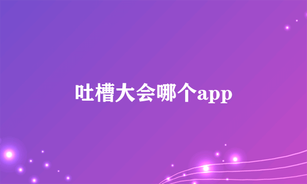 吐槽大会哪个app