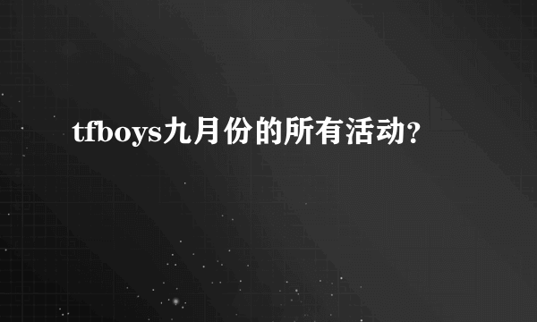 tfboys九月份的所有活动？