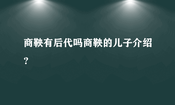 商鞅有后代吗商鞅的儿子介绍？