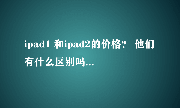 ipad1 和ipad2的价格？ 他们有什么区别吗？ipad有白色的吗？