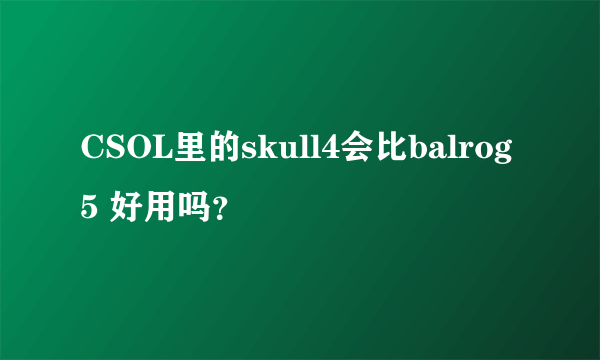 CSOL里的skull4会比balrog5 好用吗？