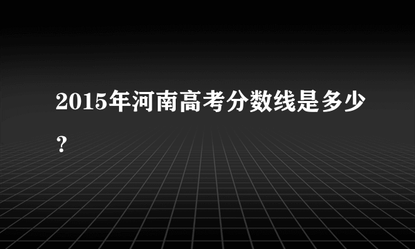 2015年河南高考分数线是多少？