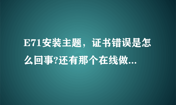 E71安装主题，证书错误是怎么回事?还有那个在线做什么证书怎么弄，有没有哪位高人帮帮忙，谢谢