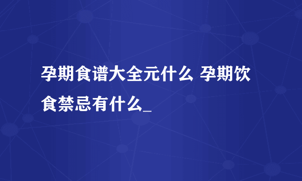 孕期食谱大全元什么 孕期饮食禁忌有什么_