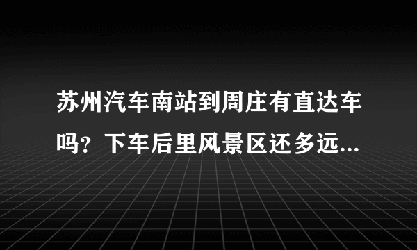 苏州汽车南站到周庄有直达车吗？下车后里风景区还多远？怎么去？