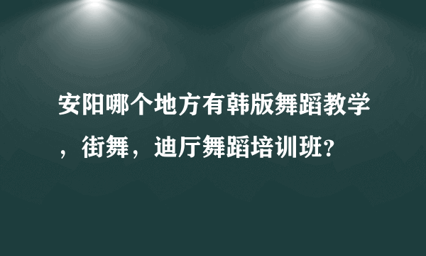 安阳哪个地方有韩版舞蹈教学，街舞，迪厅舞蹈培训班？