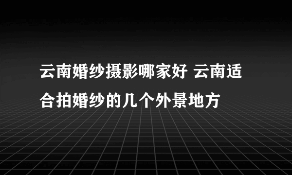 云南婚纱摄影哪家好 云南适合拍婚纱的几个外景地方