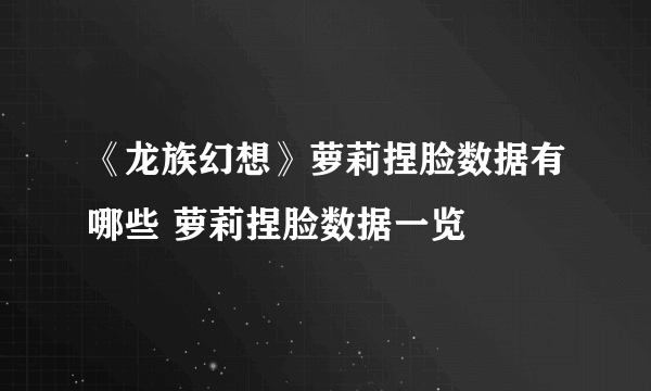 《龙族幻想》萝莉捏脸数据有哪些 萝莉捏脸数据一览