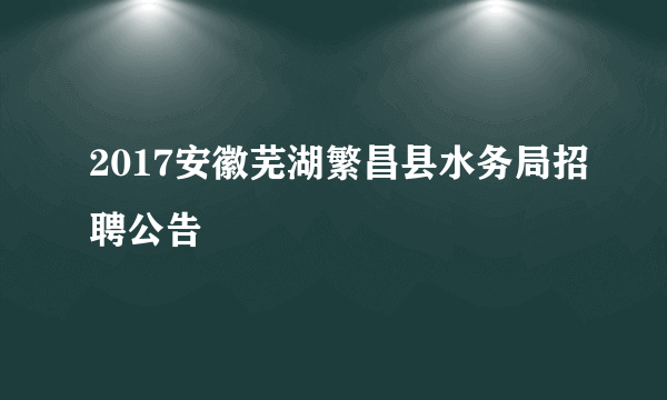 2017安徽芜湖繁昌县水务局招聘公告