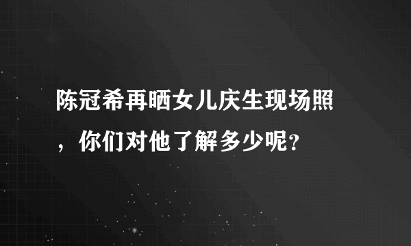 陈冠希再晒女儿庆生现场照 ，你们对他了解多少呢？