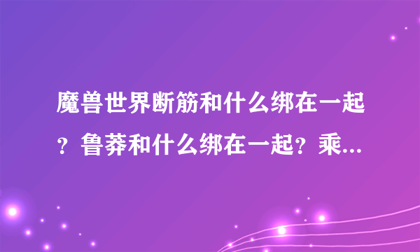 魔兽世界断筋和什么绑在一起？鲁莽和什么绑在一起？乘胜追击和什么绑在一起？求宏。