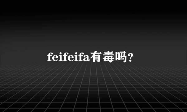 feifeifa有毒吗？