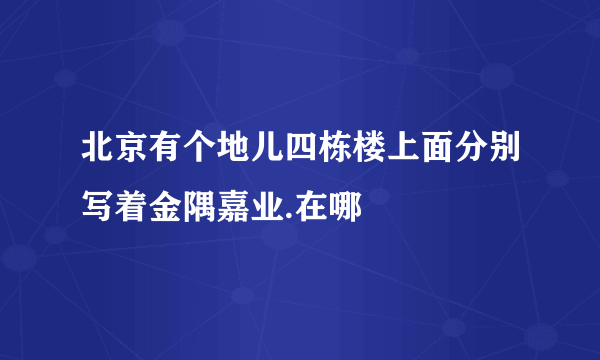 北京有个地儿四栋楼上面分别写着金隅嘉业.在哪