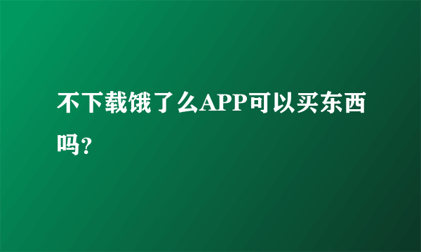 不下载饿了么APP可以买东西吗？